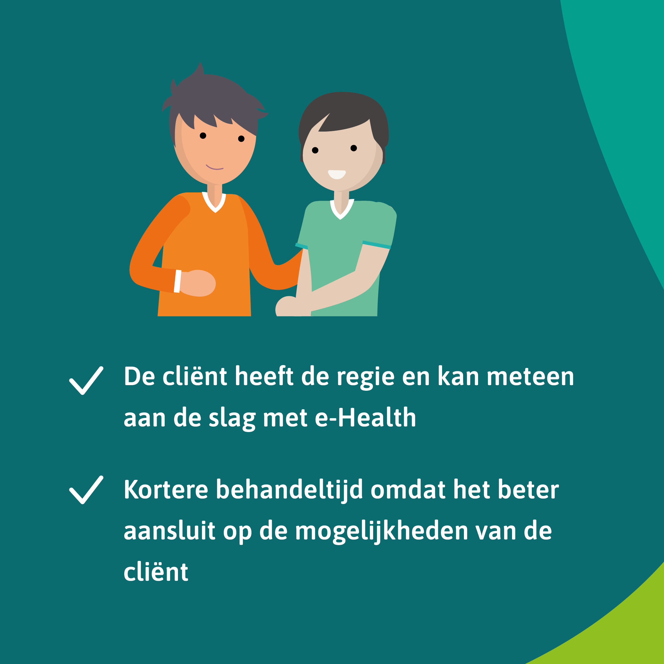 De cliënt heeft de regie en kan meteen aan de slag met e-health. Kortere behandeltijd omdat het beter aansluit op de mogelijkheden van de cliënt.